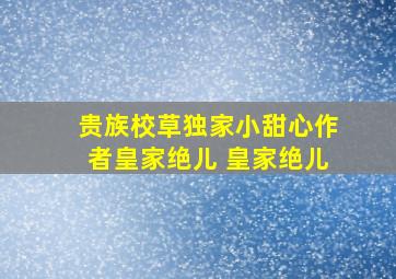 贵族校草独家小甜心作者皇家绝儿 皇家绝儿